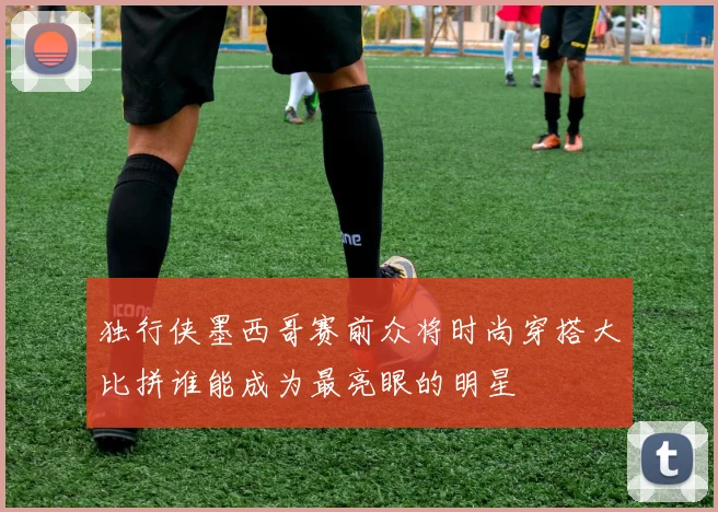 独行侠墨西哥赛前众将时尚穿搭大比拼谁能成为最亮眼的明星