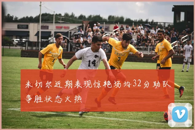 米切尔近期表现惊艳场均32分助队争胜状态火热