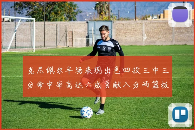 克尼佩尔半场表现出色四投三中三分命中率高达六成贡献八分两篮板