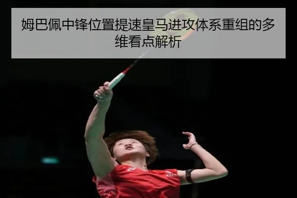 姆巴佩中锋位置提速皇马进攻体系重组的多维看点解析